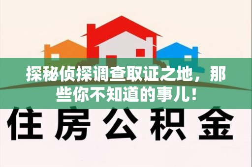 新建探秘侦探调查取证之地,那些你不知道的事儿! 新建探秘侦探调查取证之地,那些你不知道的事儿!
