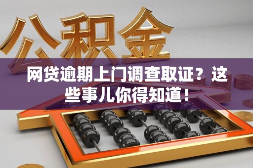 新建网贷逾期上门调查取证？这些事儿你得知道！