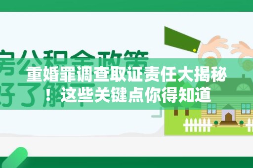 新建重婚罪调查取证责任大揭秘！这些关键点你得知道