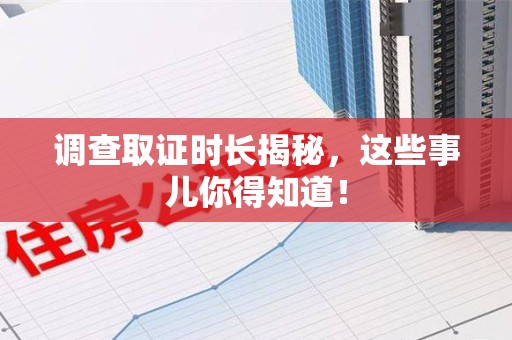 新建调查取证时长揭秘，这些事儿你得知道！