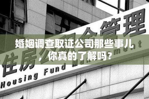 新建婚姻调查取证公司那些事儿，你真的了解吗？