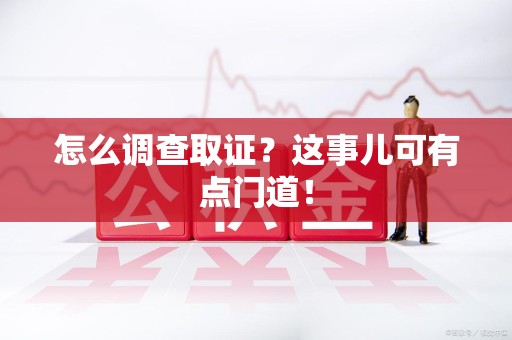 新建怎么调查取证？这事儿可有点门道！