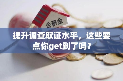新建提升调查取证水平，这些要点你get到了吗？