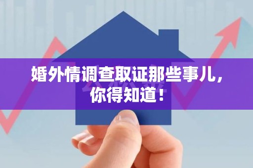 新建婚外情调查取证那些事儿，你得知道！