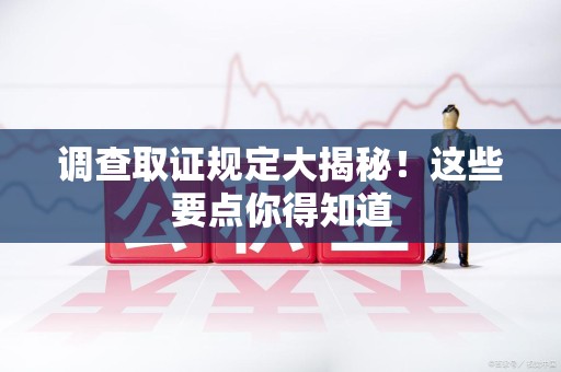 新建调查取证规定大揭秘!这些要点你得知道 新建调查取证规定大揭秘!这些要点你得知道
