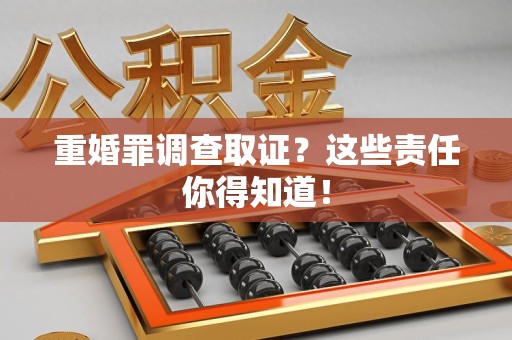 新建重婚罪调查取证？这些责任你得知道！