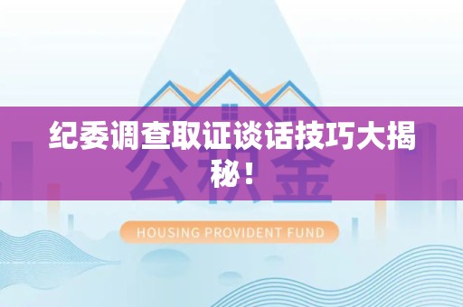 新建纪委调查取证谈话技巧大揭秘！