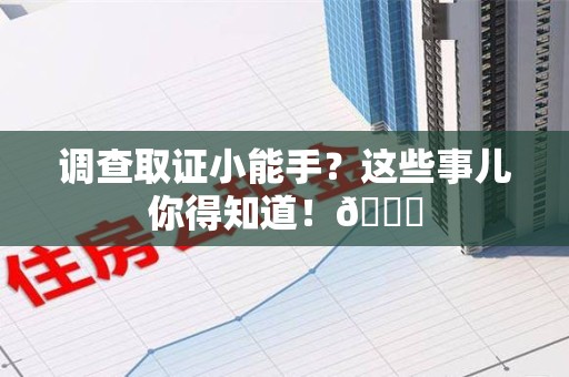 新建调查取证小能手？这些事儿你得知道！😎