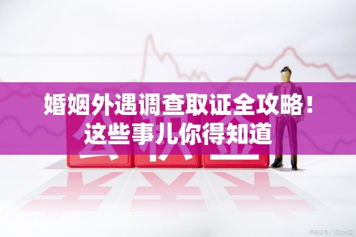 新建婚姻外遇调查取证全攻略！这些事儿你得知道