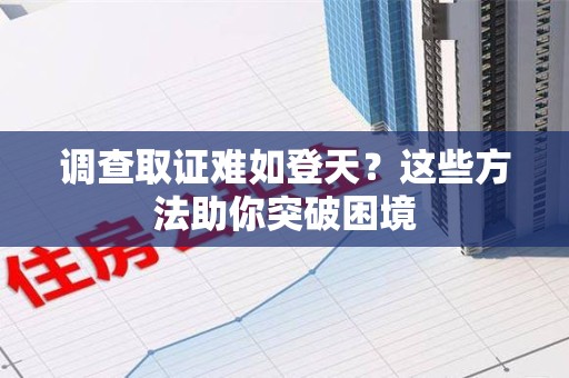 新建调查取证难如登天？这些方法助你突破困境