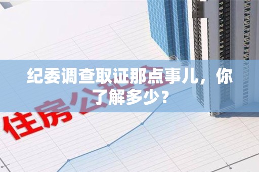 新建纪委调查取证那点事儿，你了解多少？