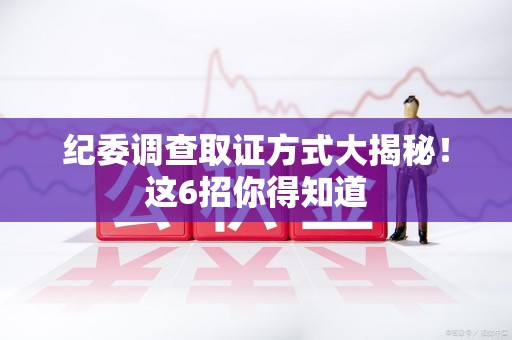 新建纪委调查取证方式大揭秘！这6招你得知道