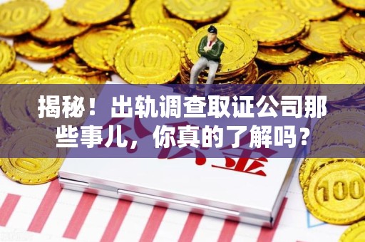 新建揭秘！出轨调查取证公司那些事儿，你真的了解吗？