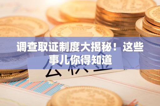 新建调查取证制度大揭秘！这些事儿你得知道
