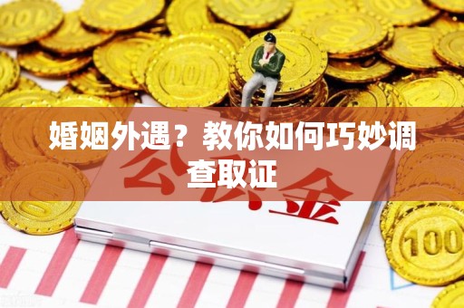 新建婚姻外遇？教你如何巧妙调查取证