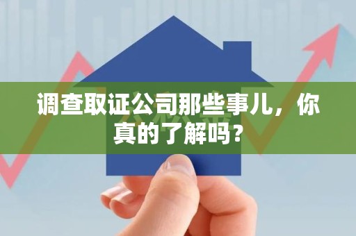 新建调查取证公司那些事儿，你真的了解吗？