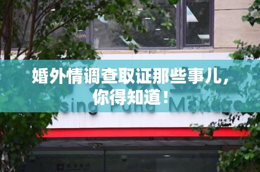 新建婚外情调查取证那些事儿，你得知道！