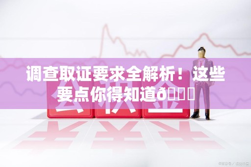 新建调查取证要求全解析！这些要点你得知道😎