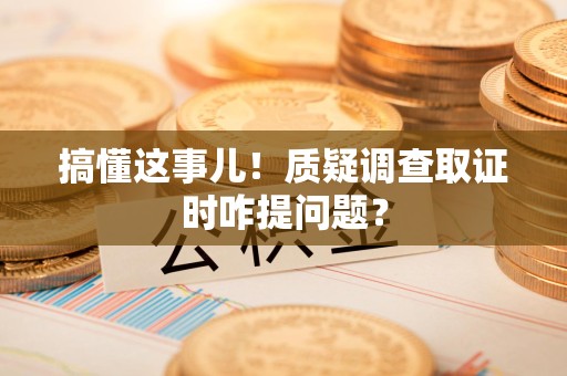 新建搞懂这事儿!质疑调查取证时咋提问题? 新建搞懂这事儿!质疑调查取证时咋提问题?