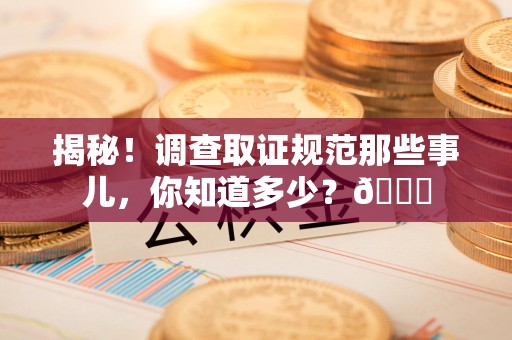 新建揭秘！调查取证规范那些事儿，你知道多少？😎