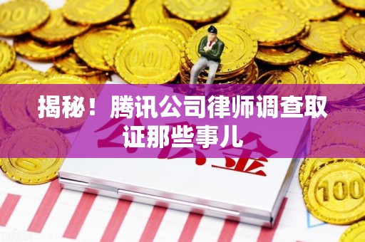 新建揭秘!腾讯公司律师调查取证那些事儿 新建揭秘!腾讯公司律师调查取证那些事儿