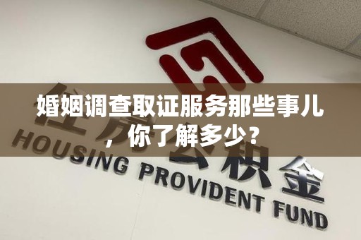 新建婚姻调查取证服务那些事儿，你了解多少？