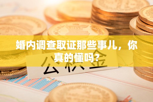 新建婚内调查取证那些事儿，你真的懂吗？