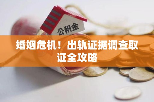 新建婚姻危机！出轨证据调查取证全攻略