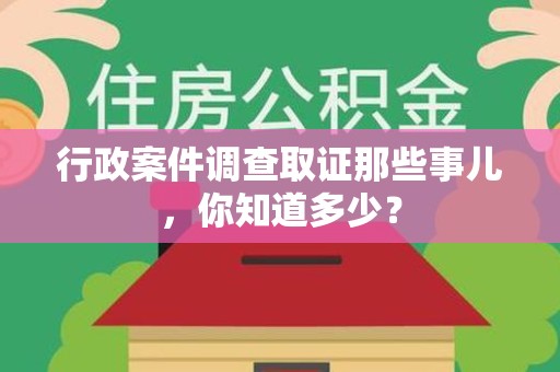 新建行政案件调查取证那些事儿，你知道多少？
