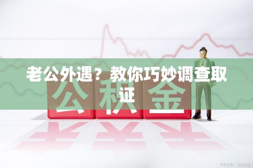 新建老公外遇？教你巧妙调查取证