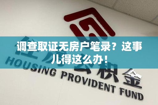 新建调查取证无房户笔录？这事儿得这么办！