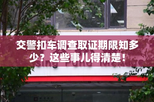 新建交警扣车调查取证期限知多少？这些事儿得清楚！