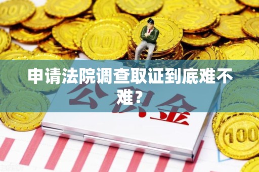 新建申请法院调查取证到底难不难？