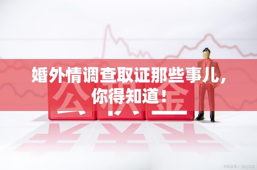 新建婚外情调查取证那些事儿，你得知道！