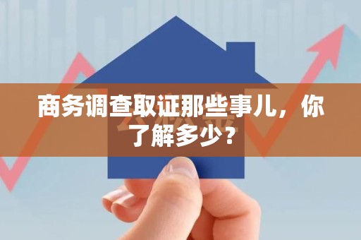 新建商务调查取证那些事儿，你了解多少？