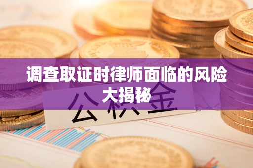 新建调查取证时律师面临的风险大揭秘
