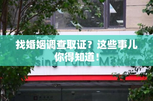 新建找婚姻调查取证？这些事儿你得知道！