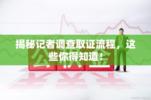 新建揭秘记者调查取证流程，这些你得知道！