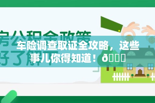 新建车险调查取证全攻略，这些事儿你得知道！😎