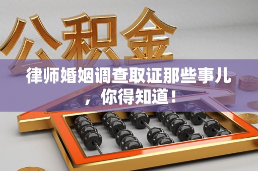 新建律师婚姻调查取证那些事儿，你得知道！