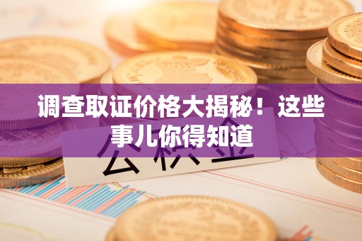 新建调查取证价格大揭秘！这些事儿你得知道