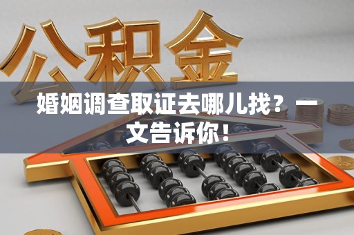 新建婚姻调查取证去哪儿找？一文告诉你！