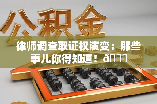 新建律师调查取证权演变：那些事儿你得知道！😎