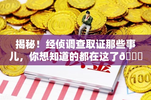 新建揭秘！经侦调查取证那些事儿，你想知道的都在这了😎