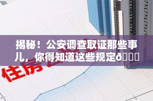新建揭秘！公安调查取证那些事儿，你得知道这些规定😎