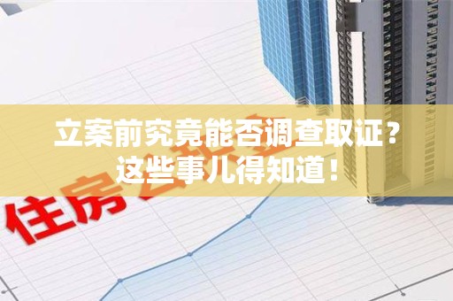 新建立案前究竟能否调查取证？这些事儿得知道！