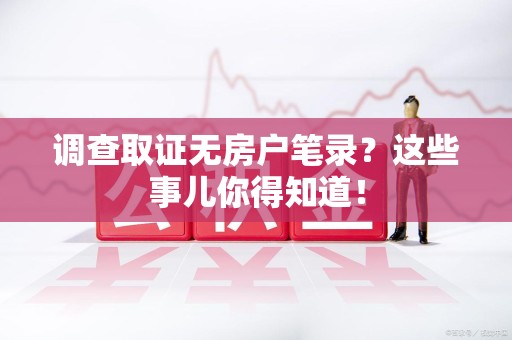新建调查取证无房户笔录？这些事儿你得知道！