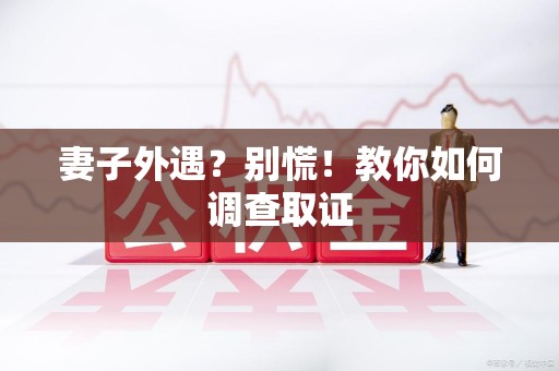 新建妻子外遇?别慌!教你如何调查取证 新建妻子外遇?别慌!教你如何调查取证