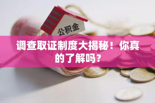 新建调查取证制度大揭秘！你真的了解吗？