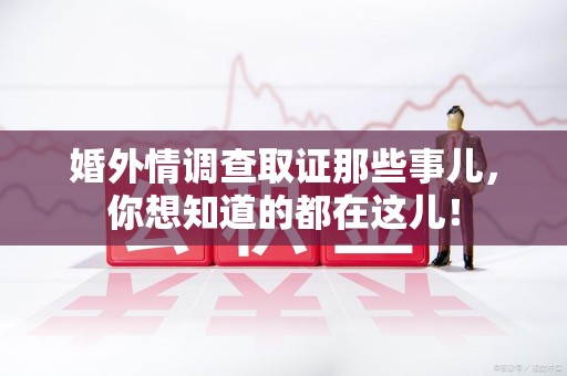 新建婚外情调查取证那些事儿，你想知道的都在这儿！